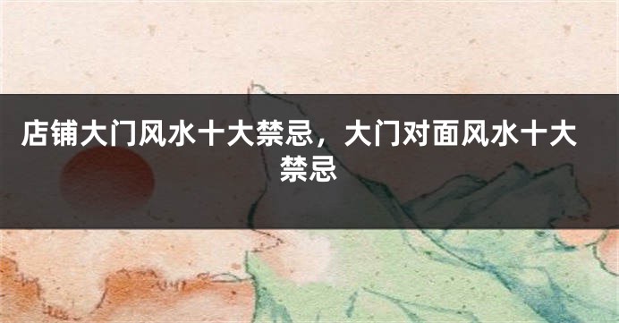 店铺大门风水十大禁忌，大门对面风水十大禁忌