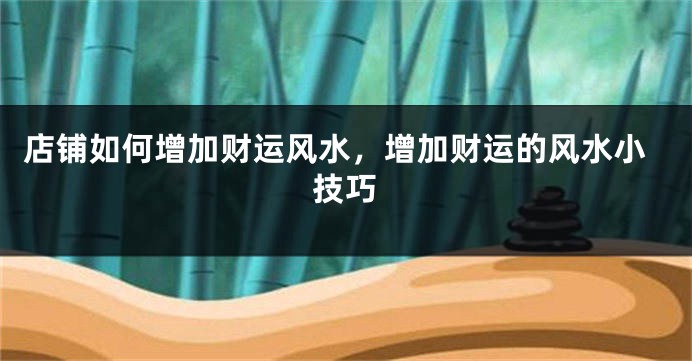 店铺如何增加财运风水，增加财运的风水小技巧