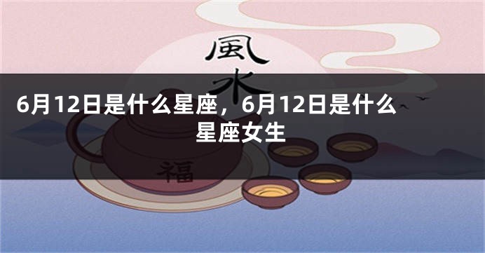 6月12日是什么星座，6月12日是什么星座女生