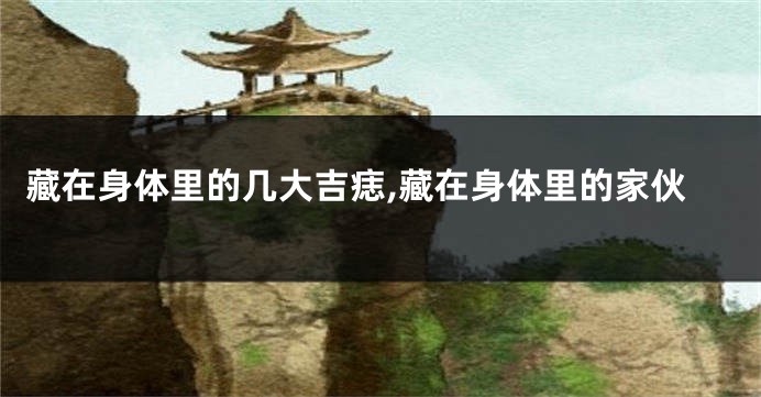 藏在身体里的几大吉痣,藏在身体里的家伙