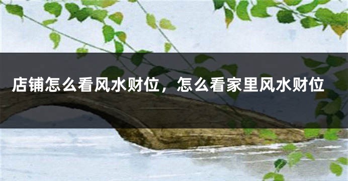 店铺怎么看风水财位，怎么看家里风水财位