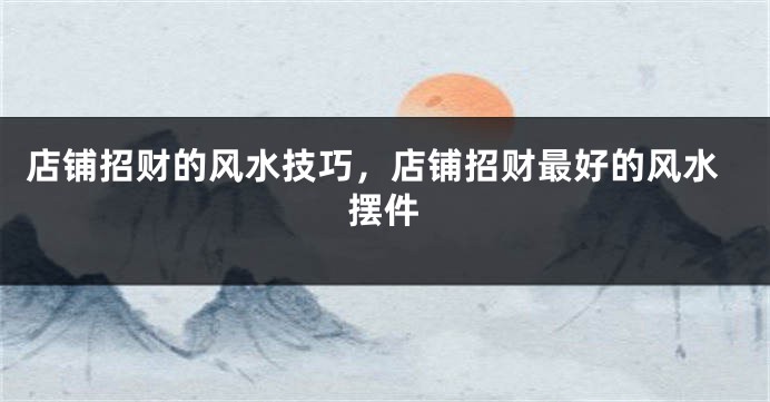 店铺招财的风水技巧，店铺招财最好的风水摆件