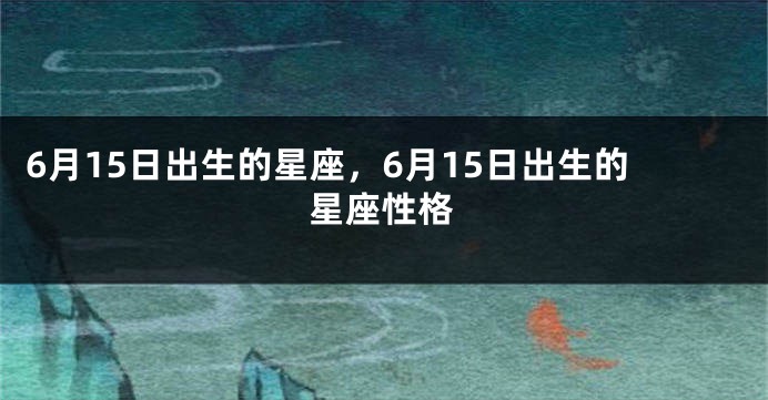 6月15日出生的星座，6月15日出生的星座性格
