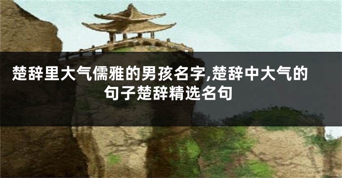 楚辞里大气儒雅的男孩名字,楚辞中大气的句子楚辞精选名句