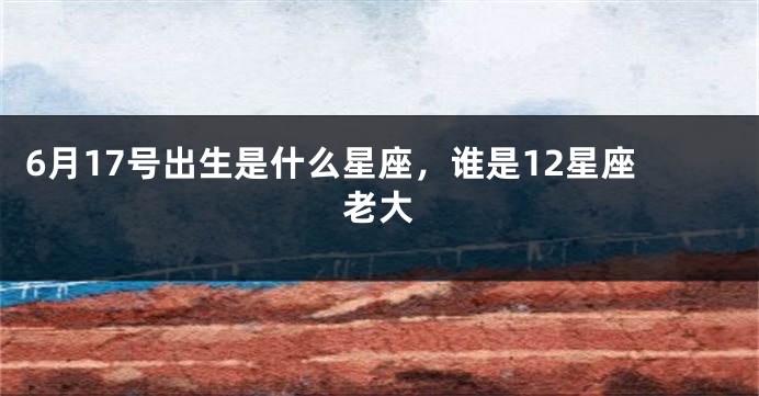 6月17号出生是什么星座，谁是12星座老大