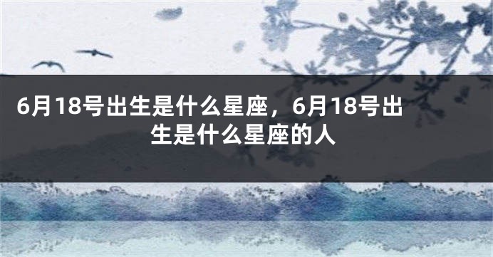 6月18号出生是什么星座，6月18号出生是什么星座的人