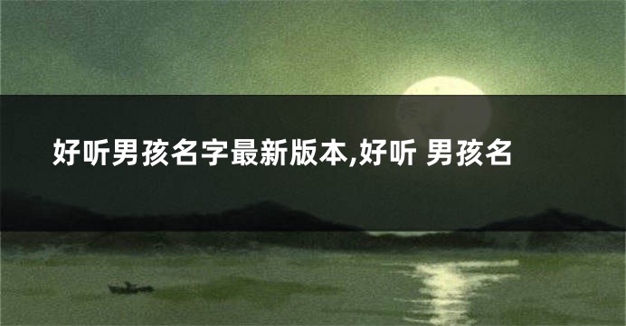 好听男孩名字最新版本,好听 男孩名