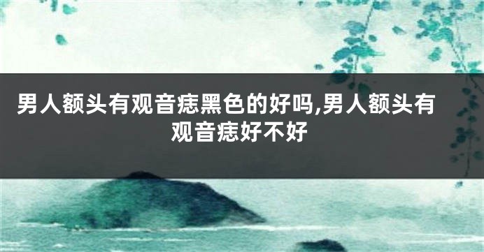 男人额头有观音痣黑色的好吗,男人额头有观音痣好不好