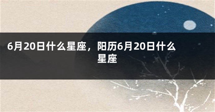 6月20日什么星座，阳历6月20日什么星座