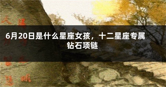 6月20日是什么星座女孩，十二星座专属钻石项链