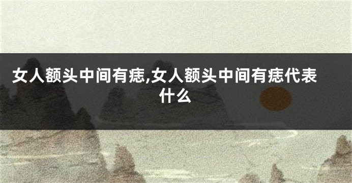 女人额头中间有痣,女人额头中间有痣代表什么