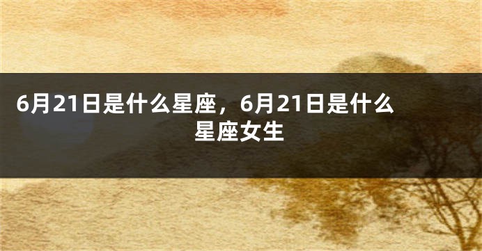 6月21日是什么星座，6月21日是什么星座女生