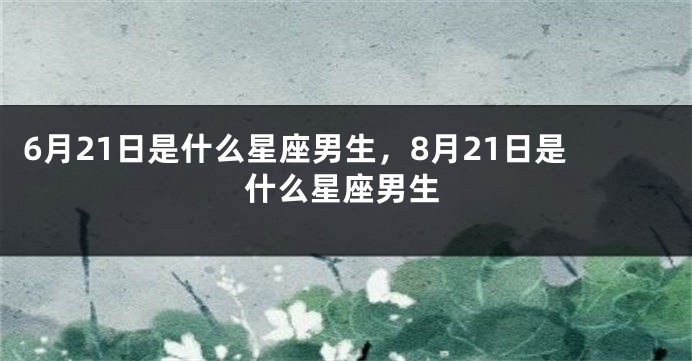 6月21日是什么星座男生，8月21日是什么星座男生