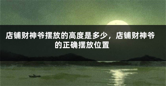 店铺财神爷摆放的高度是多少，店铺财神爷的正确摆放位置