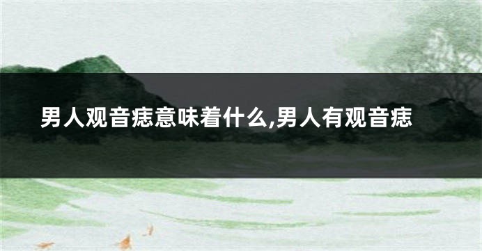 男人观音痣意味着什么,男人有观音痣