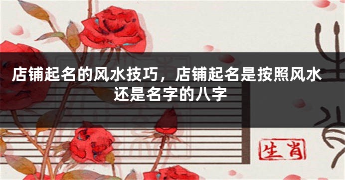 店铺起名的风水技巧,店铺起名是按照风水还是名字的八字