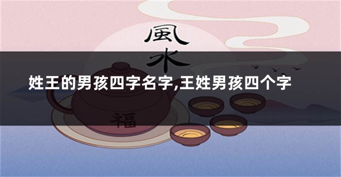 姓王的男孩四字名字,王姓男孩四个字