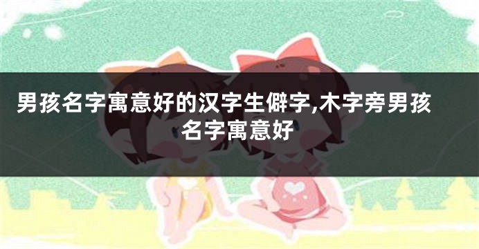 男孩名字寓意好的汉字生僻字,木字旁男孩名字寓意好