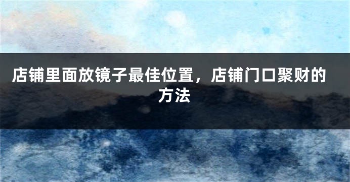 店铺里面放镜子最佳位置，店铺门口聚财的方法