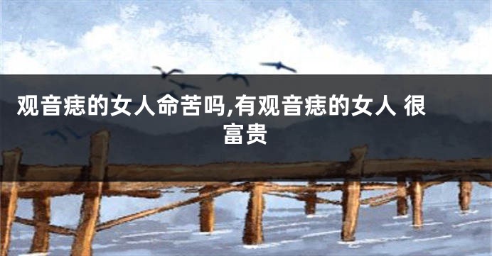观音痣的女人命苦吗,有观音痣的女人 很富贵