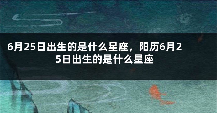 6月25日出生的是什么星座，阳历6月25日出生的是什么星座