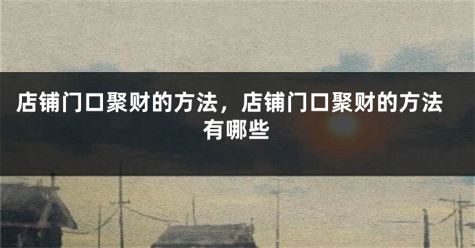 店铺门口聚财的方法，店铺门口聚财的方法有哪些