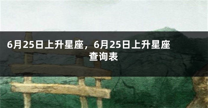 6月25日上升星座，6月25日上升星座查询表