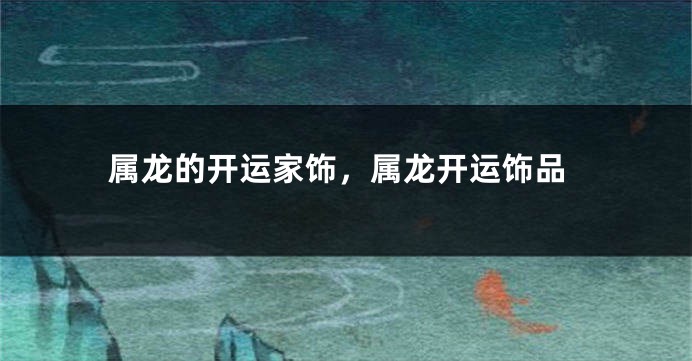 属龙的开运家饰，属龙开运饰品