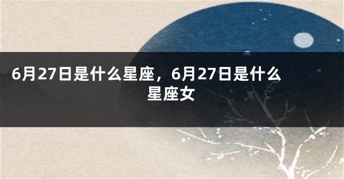 6月27日是什么星座，6月27日是什么星座女