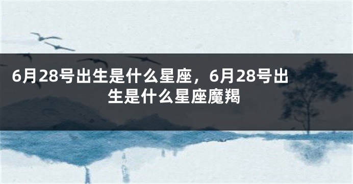 6月28号出生是什么星座，6月28号出生是什么星座魔羯