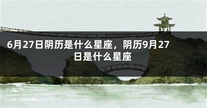 6月27日阴历是什么星座，阴历9月27日是什么星座