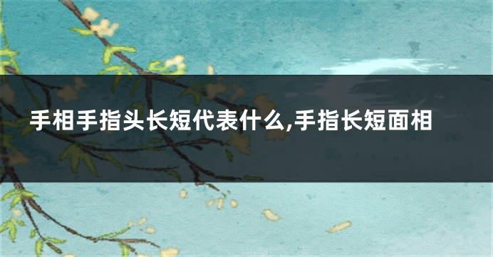 手相手指头长短代表什么,手指长短面相