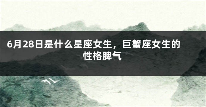 6月28日是什么星座女生，巨蟹座女生的性格脾气