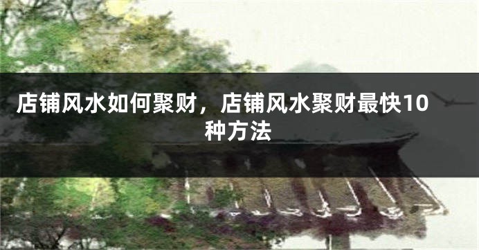 店铺风水如何聚财，店铺风水聚财最快10种方法