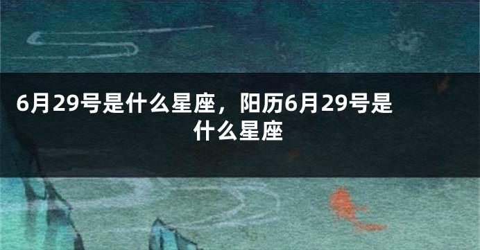 6月29号是什么星座，阳历6月29号是什么星座