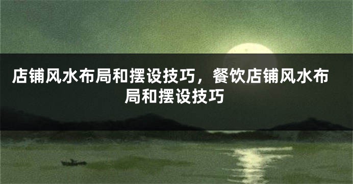 店铺风水布局和摆设技巧，餐饮店铺风水布局和摆设技巧