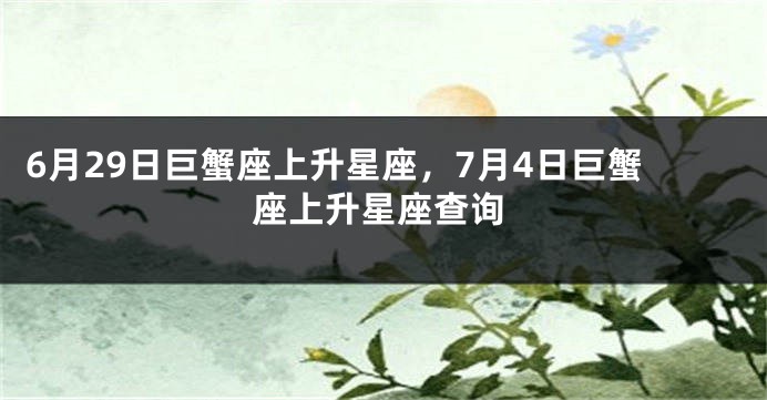 6月29日巨蟹座上升星座，7月4日巨蟹座上升星座查询