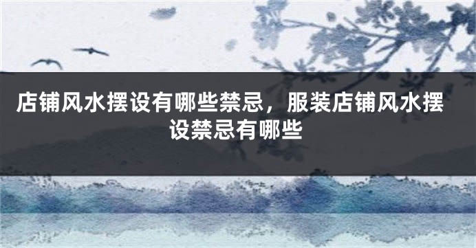 店铺风水摆设有哪些禁忌，服装店铺风水摆设禁忌有哪些