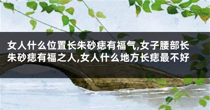 女人什么位置长朱砂痣有福气,女子腰部长朱砂痣有福之人,女人什么地方长痣最不好