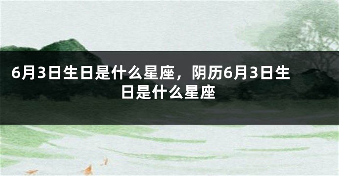 6月3日生日是什么星座，阴历6月3日生日是什么星座