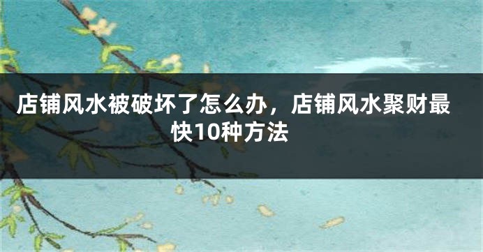 店铺风水被破坏了怎么办，店铺风水聚财最快10种方法