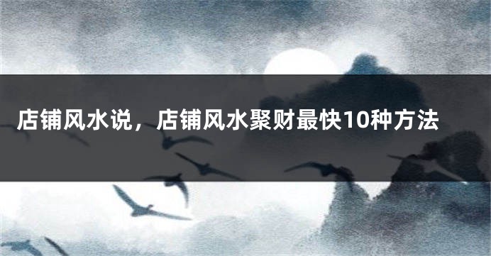 店铺风水说，店铺风水聚财最快10种方法