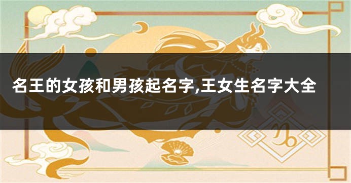 名王的女孩和男孩起名字,王女生名字大全