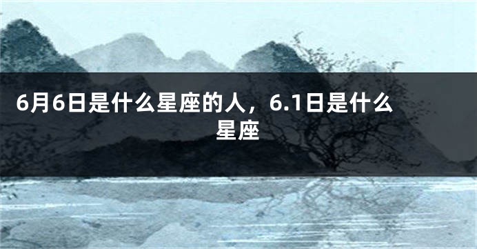 6月6日是什么星座的人，6.1日是什么星座