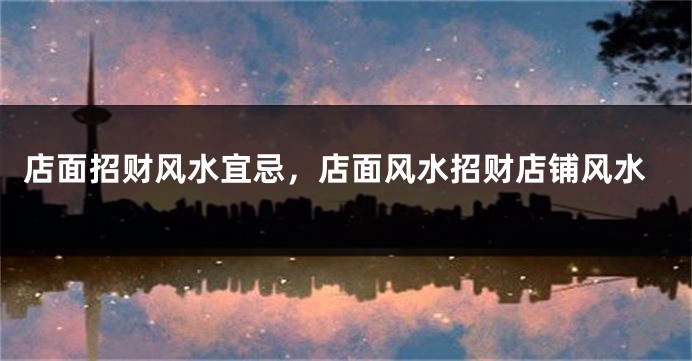 店面招财风水宜忌，店面风水招财店铺风水