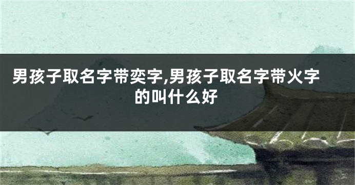 男孩子取名字带奕字,男孩子取名字带火字的叫什么好