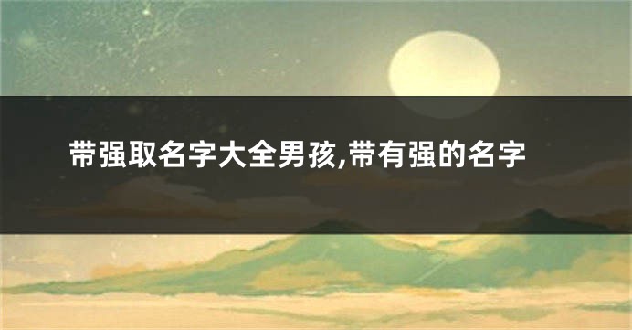 带强取名字大全男孩,带有强的名字