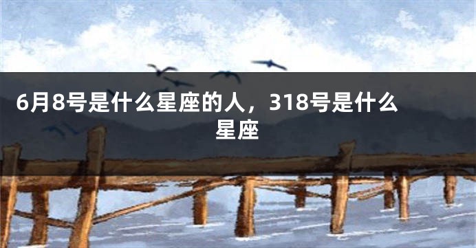 6月8号是什么星座的人，318号是什么星座