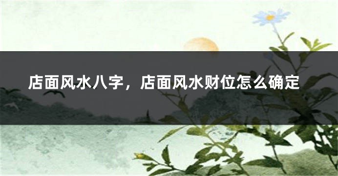 店面风水八字，店面风水财位怎么确定
