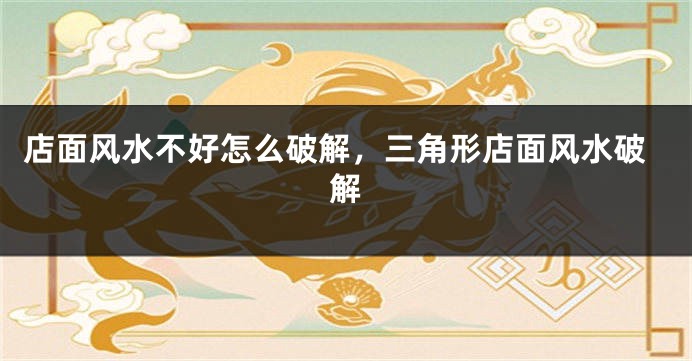店面风水不好怎么破解，三角形店面风水破解